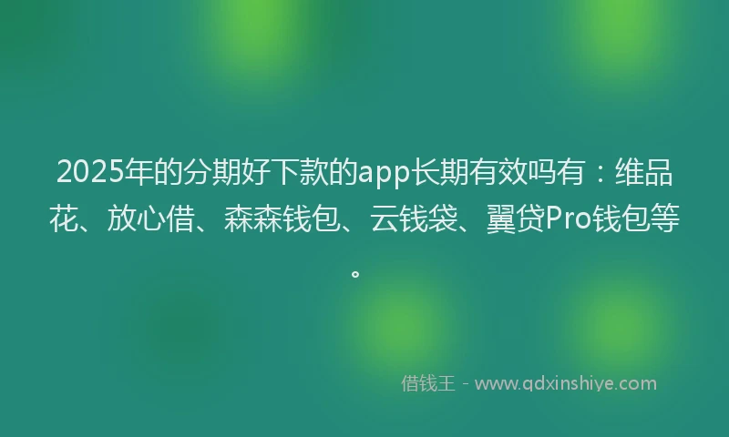 2025年的分期好下款的app长期有效吗有：维品花、放心借、森森钱包、云钱袋、翼贷Pro钱包等。