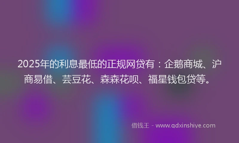 2025年的利息最低的正规网贷有：企鹅商城、沪商易借、芸豆花、森森花呗、福星钱包贷等。