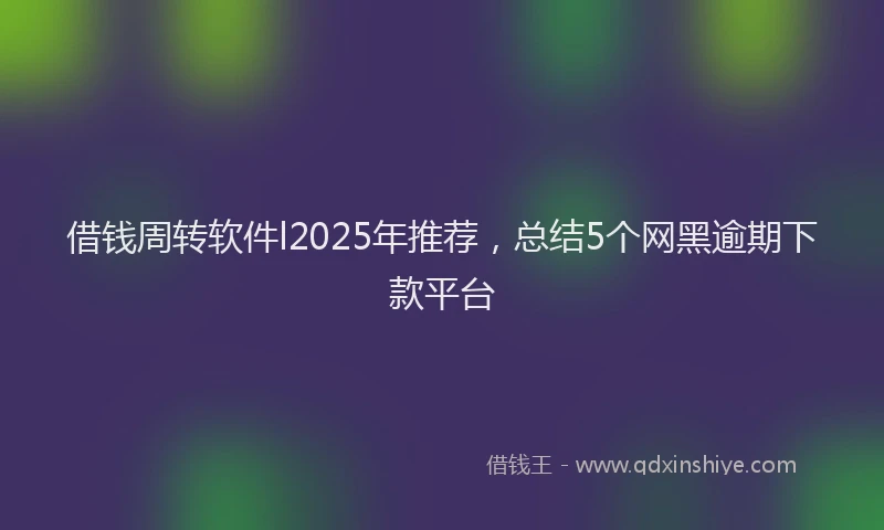 借钱周转软件l2025年推荐，总结5个网黑逾期下款平台