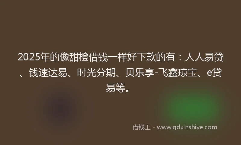 2025年的像甜橙借钱一样好下款的有：人人易贷、钱速达易、时光分期、贝乐享-飞鑫琼宝、e贷易等。