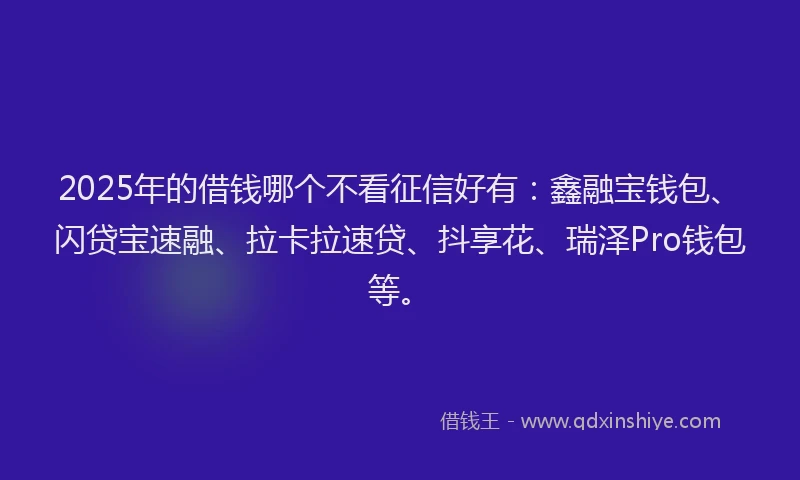 2025年的借钱哪个不看征信好有：鑫融宝钱包、闪贷宝速融、拉卡拉速贷、抖享花、瑞泽Pro钱包等。