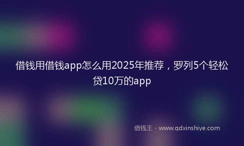 借钱用借钱app怎么用2025年推荐，罗列5个轻松贷10万的app