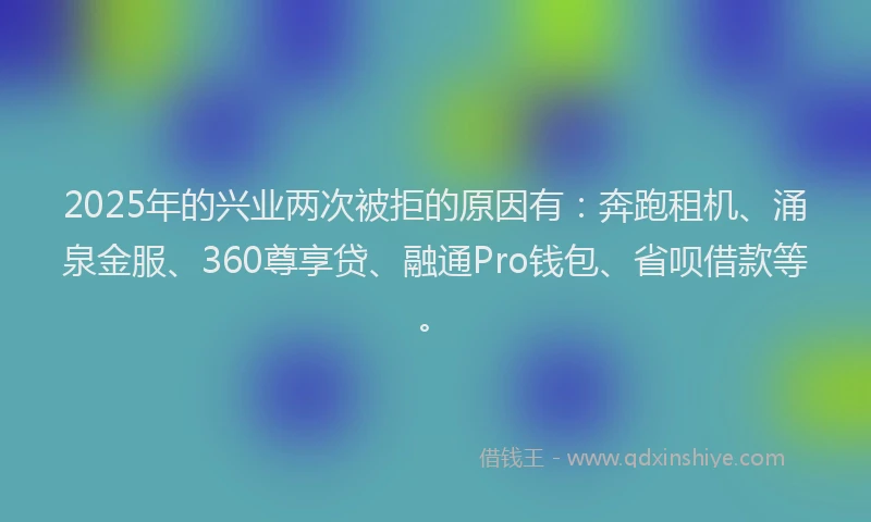 2025年的兴业两次被拒的原因有：奔跑租机、涌泉金服、360尊享贷、融通Pro钱包、省呗借款等。