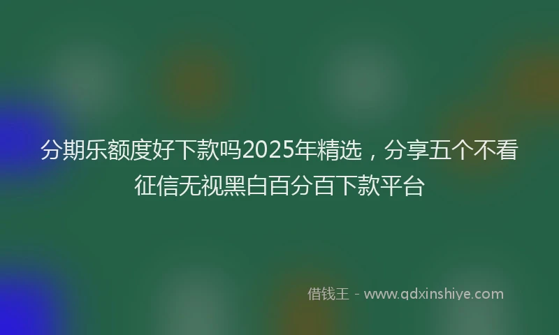 分期乐额度好下款吗2025年精选，分享五个不看征信无视黑白百分百下款平台