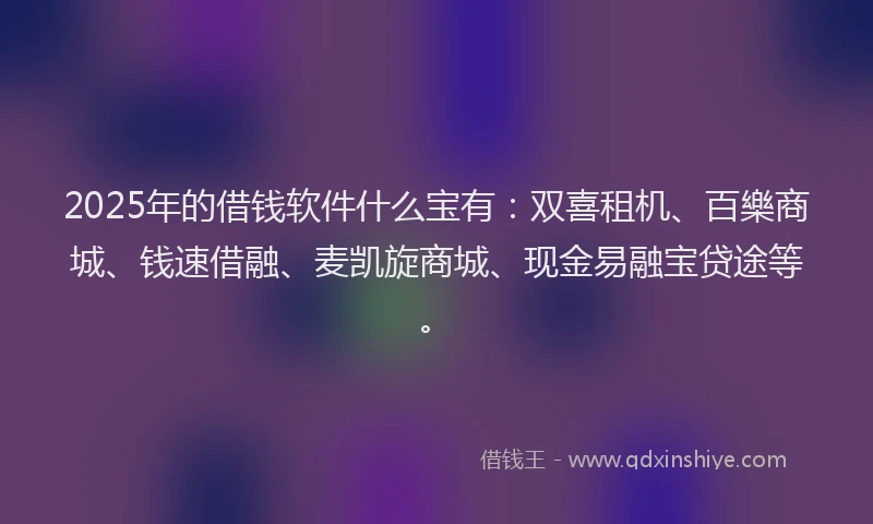 2025年的借钱软件什么宝有：双喜租机、百樂商城、钱速借融、麦凯旋商城、现金易融宝贷途等。