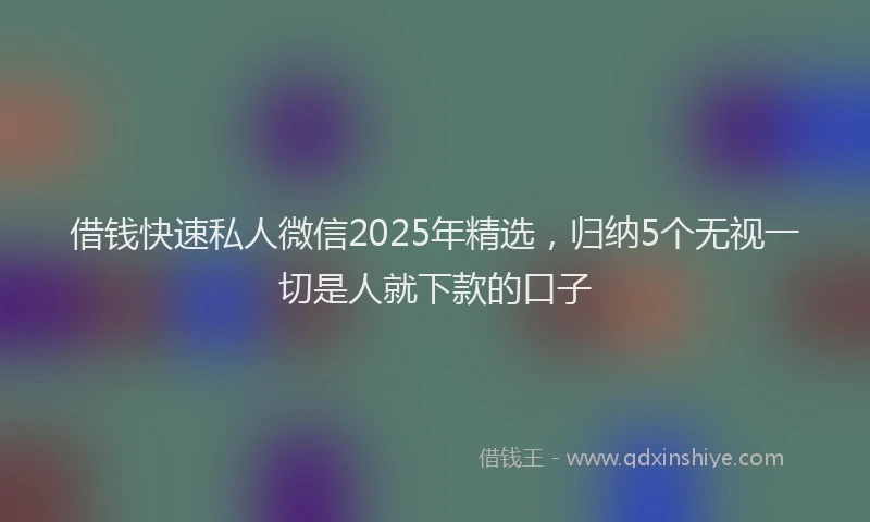 借钱快速私人微信2025年精选，归纳5个无视一切是人就下款的口子