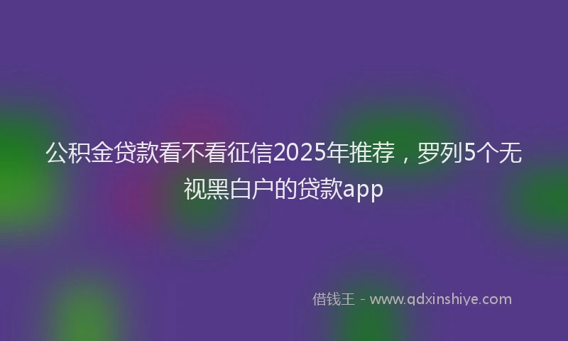 公积金贷款看不看征信2025年推荐，罗列5个无视黑白户的贷款app