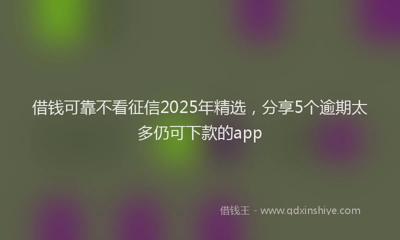 借钱可靠不看征信2025年精选，分享5个逾期太多仍可下款的app