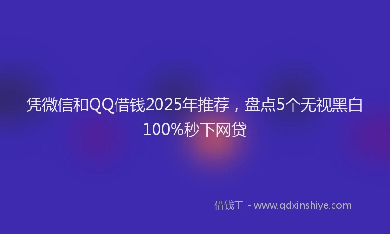 凭微信和QQ借钱2025年推荐，盘点5个无视黑白100%秒下网贷