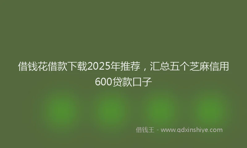 借钱花借款下载2025年推荐，汇总五个芝麻信用600贷款口子