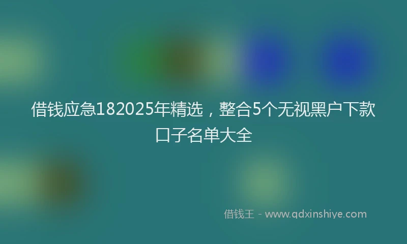 借钱应急182025年精选，整合5个无视黑户下款口子名单大全