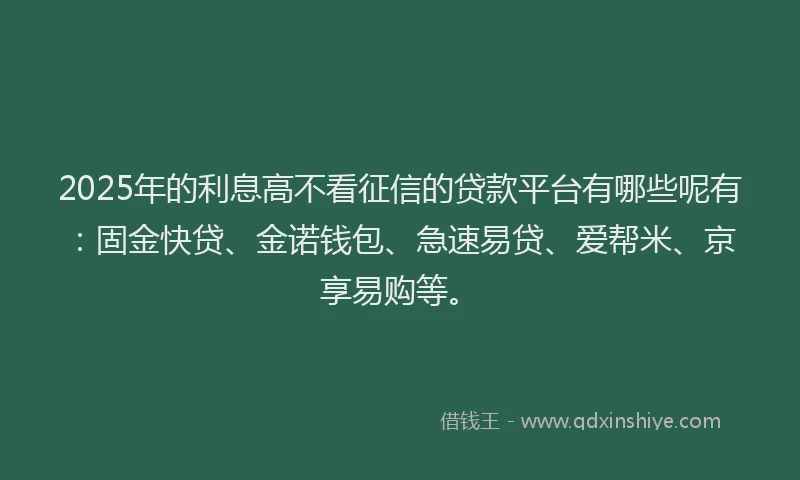 2025年的利息高不看征信的贷款平台有哪些呢有：固金快贷、金诺钱包、急速易贷、爱帮米、京享易购等。