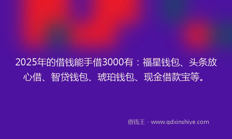 2025年的借钱能手借3000有：福星钱包、头条放心借、智贷钱包、琥珀钱包、现金借款宝等。