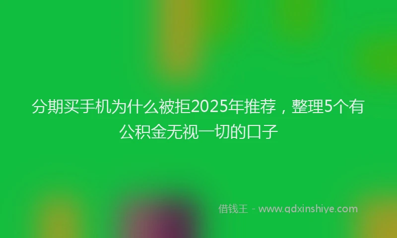 分期买手机为什么被拒2025年推荐，整理5个有公积金无视一切的口子
