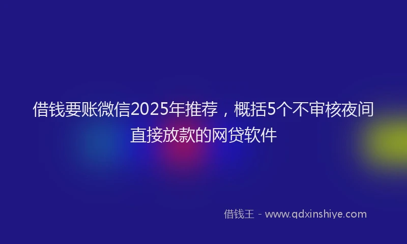 借钱要账微信2025年推荐，概括5个不审核夜间直接放款的网贷软件