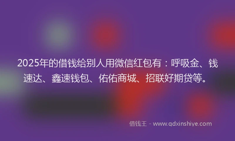 2025年的借钱给别人用微信红包有：呼吸金、钱速达、鑫速钱包、佑佑商城、招联好期贷等。