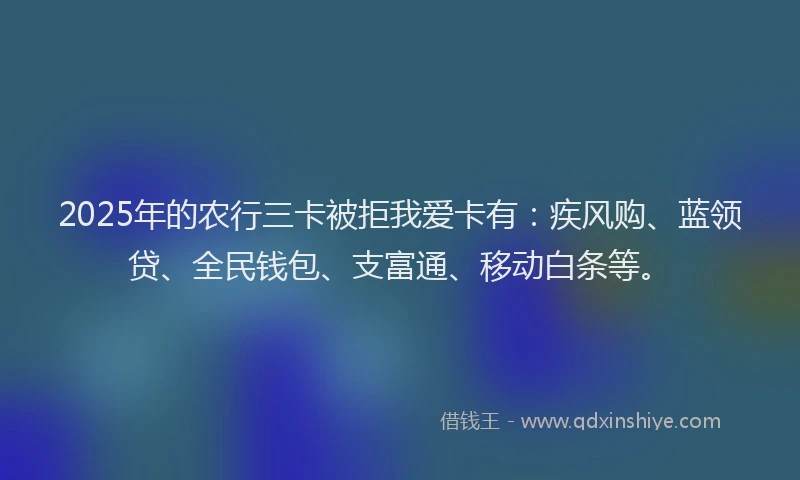2025年的农行三卡被拒我爱卡有：疾风购、蓝领贷、全民钱包、支富通、移动白条等。