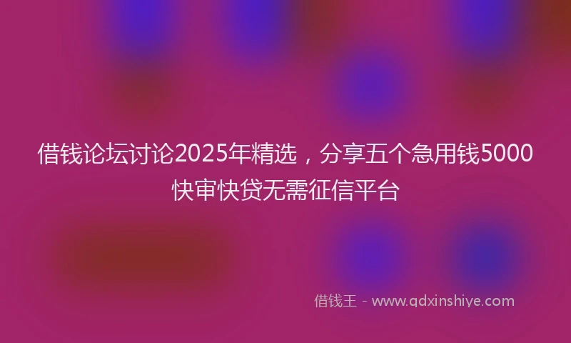 借钱论坛讨论2025年精选，分享五个急用钱5000快审快贷无需征信平台