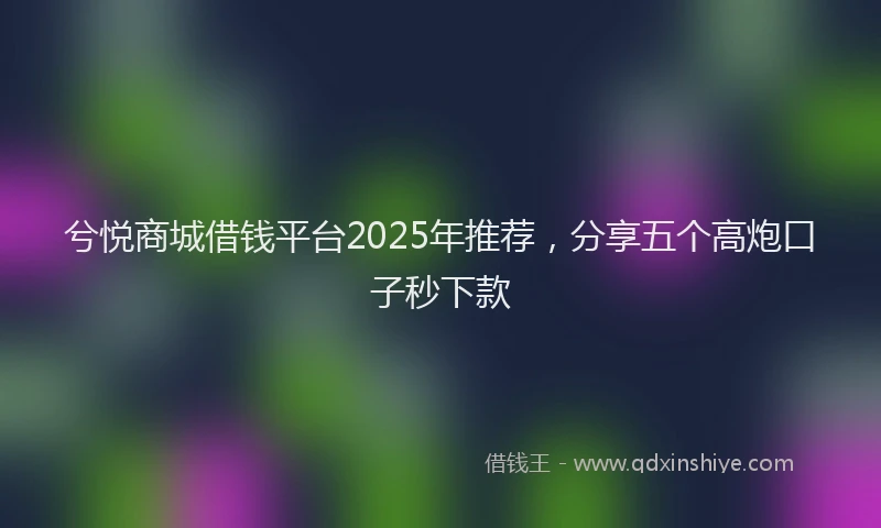 兮悦商城借钱平台2025年推荐，分享五个高炮口子秒下款