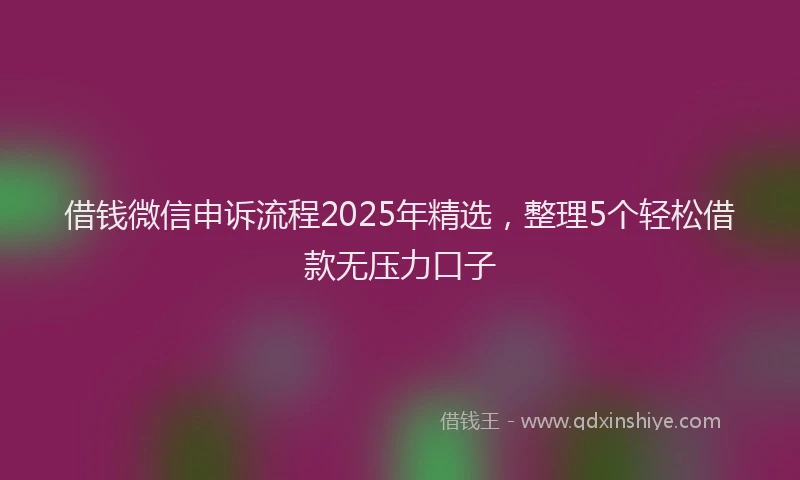 借钱微信申诉流程2025年精选，整理5个轻松借款无压力口子