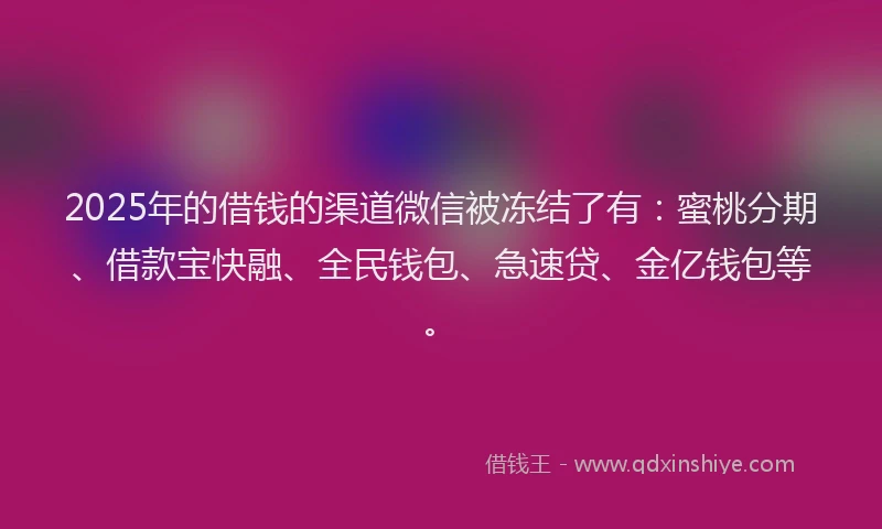 2025年的借钱的渠道微信被冻结了有：蜜桃分期、借款宝快融、全民钱包、急速贷、金亿钱包等。