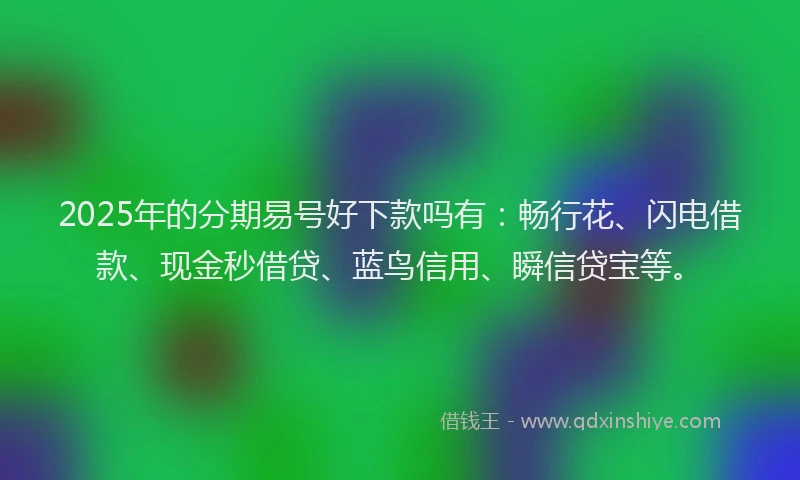 2025年的分期易号好下款吗有：畅行花、闪电借款、现金秒借贷、蓝鸟信用、瞬信贷宝等。