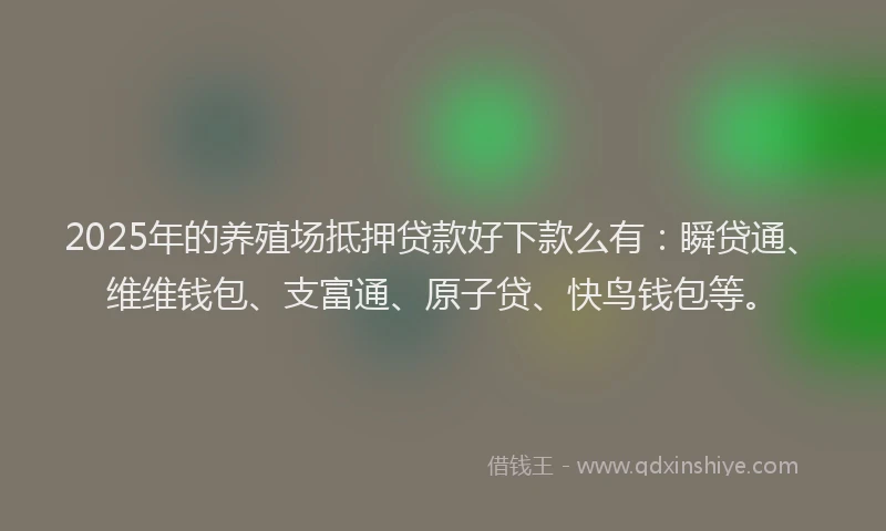 2025年的养殖场抵押贷款好下款么有：瞬贷通、维维钱包、支富通、原子贷、快鸟钱包等。