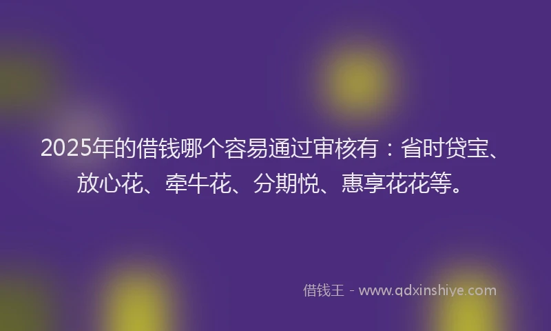 2025年的借钱哪个容易通过审核有：省时贷宝、放心花、牵牛花、分期悦、惠享花花等。