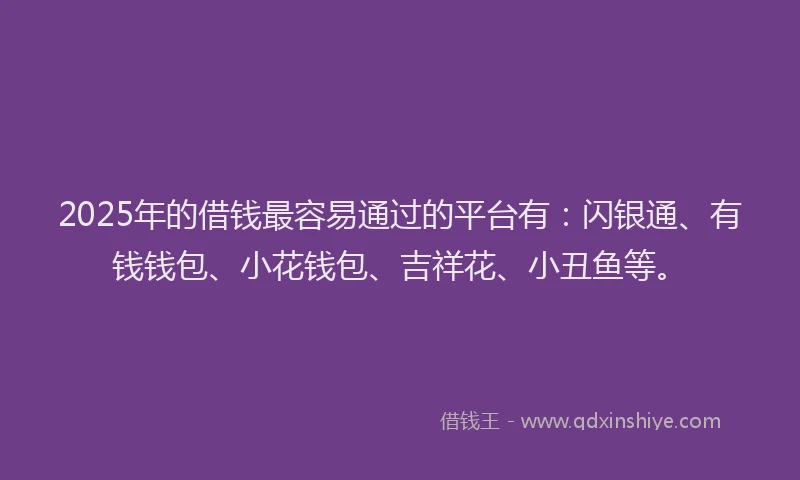 2025年的借钱最容易通过的平台有：闪银通、有钱钱包、小花钱包、吉祥花、小丑鱼等。