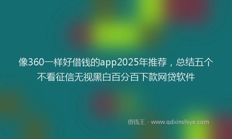 像360一样好借钱的app2025年推荐，总结五个不看征信无视黑白百分百下款网贷软件