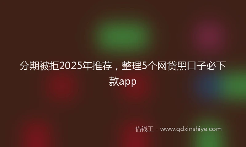分期被拒2025年推荐，整理5个网贷黑口子必下款app