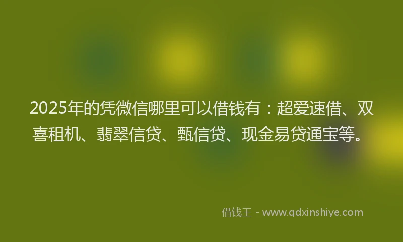 2025年的凭微信哪里可以借钱有：超爱速借、双喜租机、翡翠信贷、甄信贷、现金易贷通宝等。