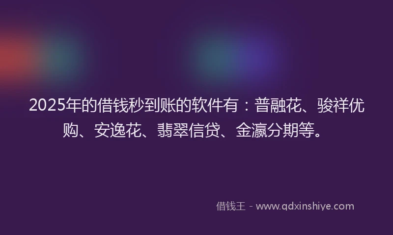 2025年的借钱秒到账的软件有：普融花、骏祥优购、安逸花、翡翠信贷、金瀛分期等。