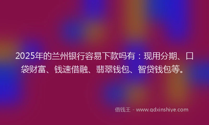 2025年的兰州银行容易下款吗有：现用分期、口袋财富、钱速借融、翡翠钱包、智贷钱包等。