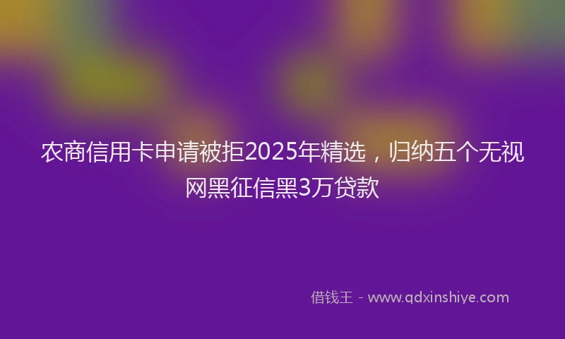 农商信用卡申请被拒2025年精选，归纳五个无视网黑征信黑3万贷款