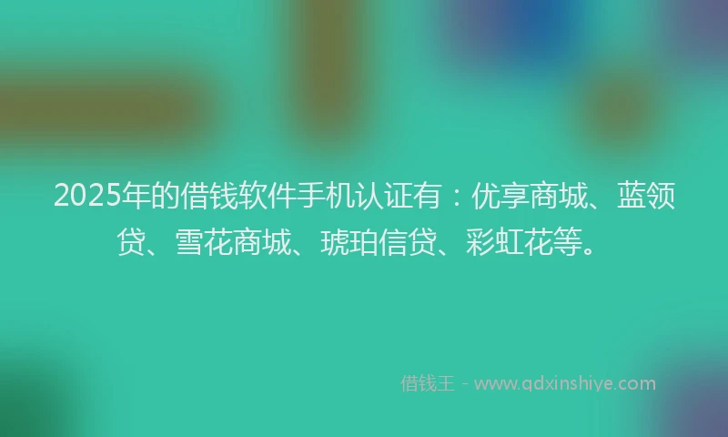 2025年的借钱软件手机认证有：优享商城、蓝领贷、雪花商城、琥珀信贷、彩虹花等。