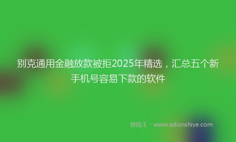 别克通用金融放款被拒2025年精选，汇总五个新手机号容易下款的软件
