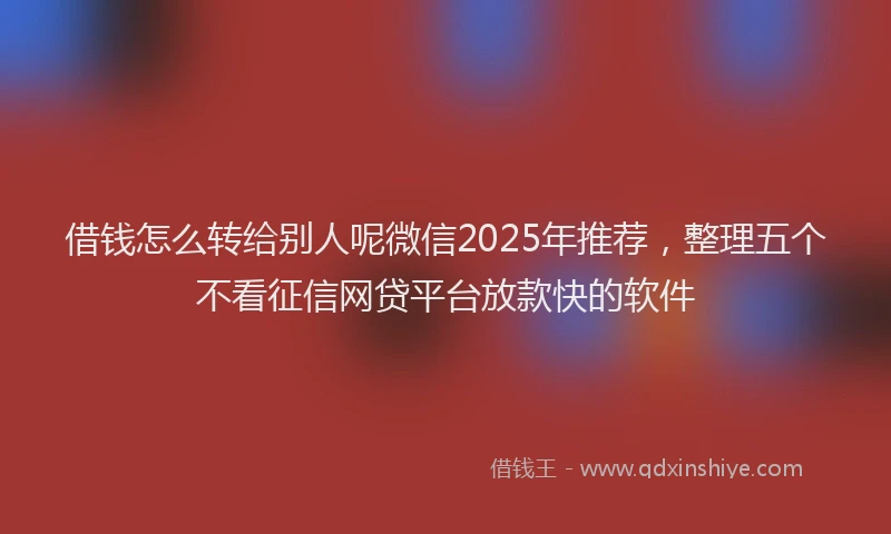 借钱怎么转给别人呢微信2025年推荐，整理五个不看征信网贷平台放款快的软件