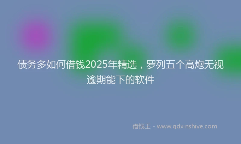 债务多如何借钱2025年精选，罗列五个高炮无视逾期能下的软件