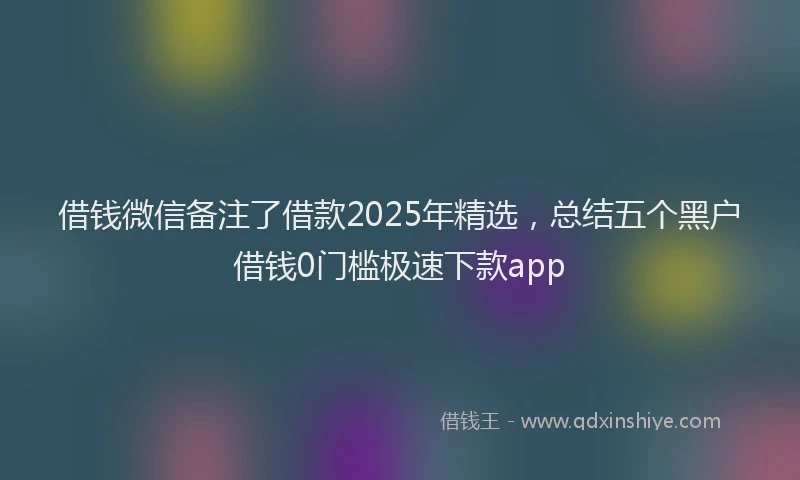 借钱微信备注了借款2025年精选，总结五个黑户借钱0门槛极速下款app