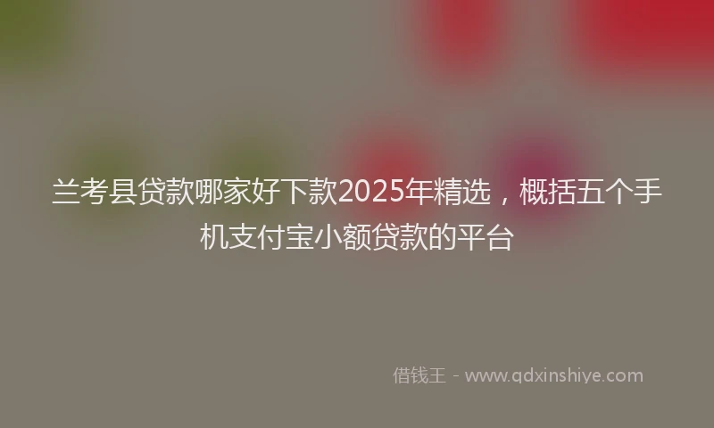 兰考县贷款哪家好下款2025年精选，概括五个手机支付宝小额贷款的平台