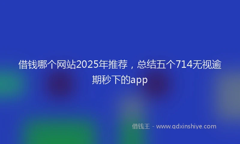 借钱哪个网站2025年推荐，总结五个714无视逾期秒下的app