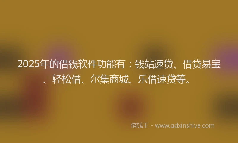 2025年的借钱软件功能有：钱站速贷、借贷易宝、轻松借、尔集商城、乐借速贷等。