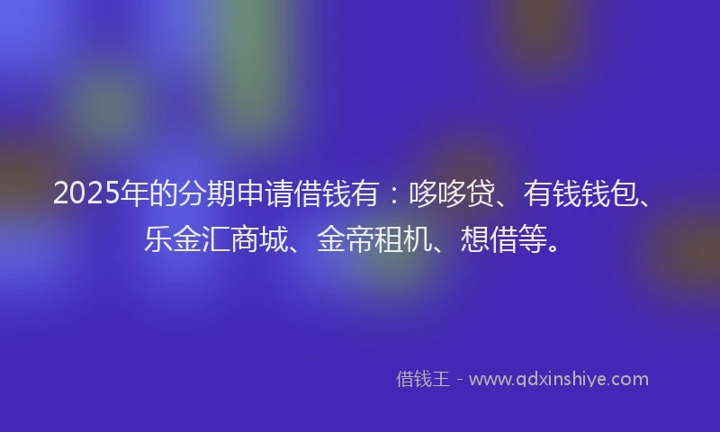 2025年的分期申请借钱有：哆哆贷、有钱钱包、乐金汇商城、金帝租机、想借等。