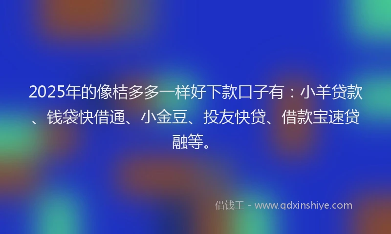 2025年的像桔多多一样好下款口子有：小羊贷款、钱袋快借通、小金豆、投友快贷、借款宝速贷融等。