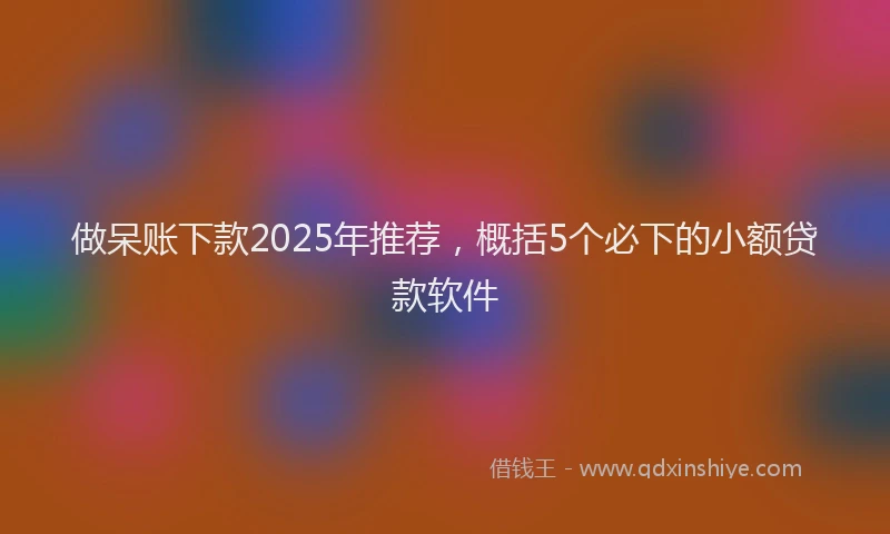 做呆账下款2025年推荐，概括5个必下的小额贷款软件