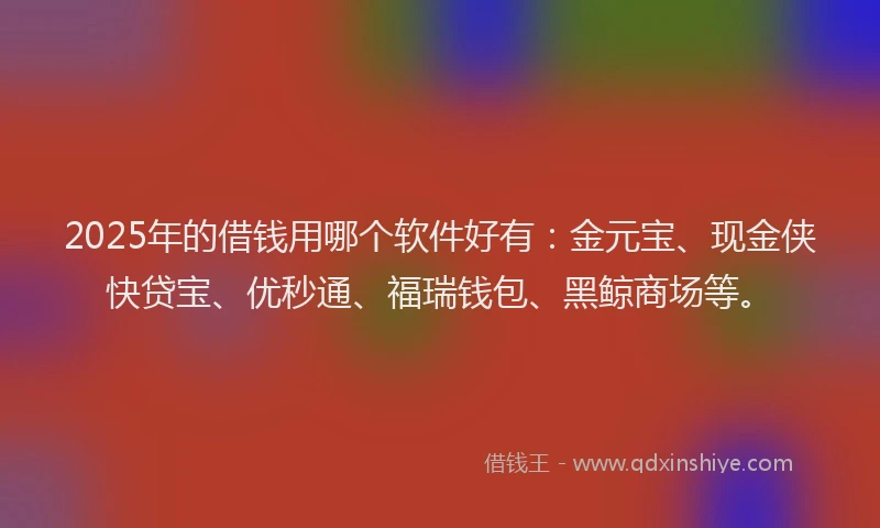 2025年的借钱用哪个软件好有：金元宝、现金侠快贷宝、优秒通、福瑞钱包、黑鲸商场等。
