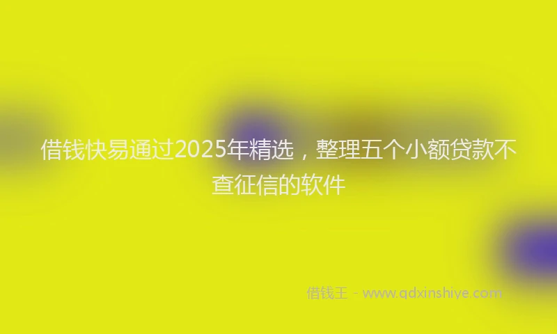 借钱快易通过2025年精选，整理五个小额贷款不查征信的软件
