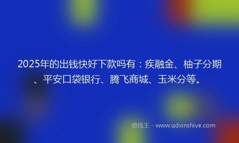 2025年的出钱快好下款吗有：疾融金、柚子分期、平安口袋银行、腾飞商城、玉米分等。