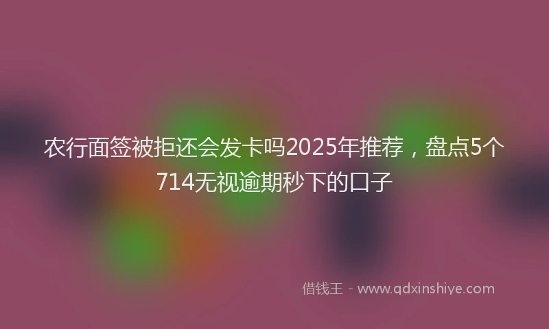 农行面签被拒还会发卡吗2025年推荐，盘点5个714无视逾期秒下的口子